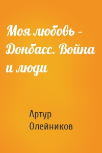 Моя любовь – Донбасс. Война и люди