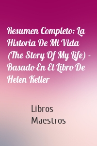 Resumen Completo: La Historia De Mi Vida (The Story Of My Life) - Basado En El Libro De Helen Keller
