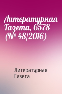 Литературная Газета - Литературная Газета, 6578 (№ 48/2016)