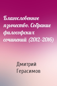 Благословенное язычество. Собрание философских сочинений (2012—2016)