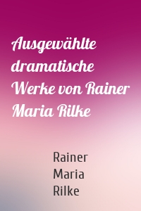 Ausgewählte dramatische Werke von Rainer Maria Rilke