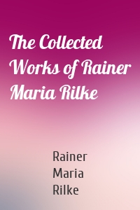 The Collected Works of Rainer Maria Rilke