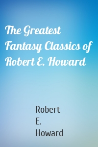 The Greatest Fantasy Classics of Robert E. Howard