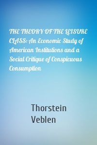 THE THEORY OF THE LEISURE CLASS: An Economic Study of American Institutions and a Social Critique of Conspicuous Consumption