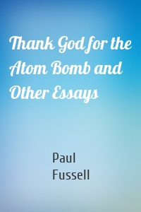 Thank God for the Atom Bomb and Other Essays