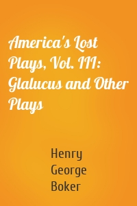 America's Lost Plays, Vol. III: Glalucus and Other Plays