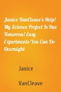 Janice VanCleave's Help! My Science Project Is Due Tomorrow! Easy Experiments You Can Do Overnight
