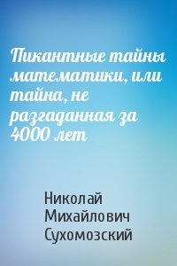 Николай Михайлович Сухомозский - Пикантные тайны математики, или тайна, не разгаданная за 4000 лет