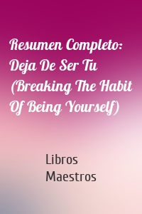 Resumen Completo: Deja De Ser Tu (Breaking The Habit Of Being Yourself)