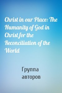 Christ in our Place: The Humanity of God in Christ for the Reconciliation of the World