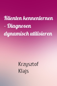 Krzysztof Klajs - Klienten kennenlernen – Diagnosen dynamisch utilisieren
