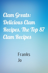 Clam Greats: Delicious Clam Recipes, The Top 87 Clam Recipes