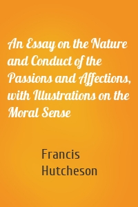 An Essay on the Nature and Conduct of the Passions and Affections, with Illustrations on the Moral Sense