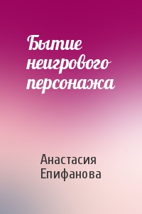 Анастасия Епифанова - Бытие неигрового персонажа