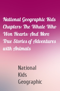 National Geographic Kids Chapters: The Whale Who Won Hearts: And More True Stories of Adventures with Animals