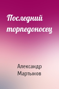 Александр Мартынов - Последний торпедоносец