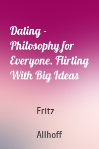 Dating - Philosophy for Everyone. Flirting With Big Ideas