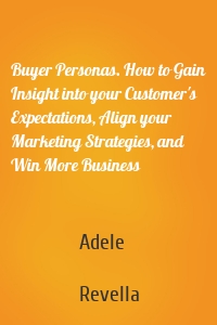 Buyer Personas. How to Gain Insight into your Customer's Expectations, Align your Marketing Strategies, and Win More Business
