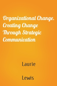 Organizational Change. Creating Change Through Strategic Communication