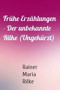 Frühe Erzählungen - Der unbekannte Rilke (Ungekürzt)