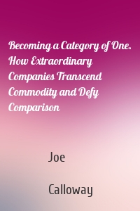 Becoming a Category of One. How Extraordinary Companies Transcend Commodity and Defy Comparison
