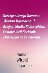 Korespondencja Romana Witolda Ingardena. Z dziejów Studia Philosophica. Commentarii Societatis Philosophicae Polonorum
