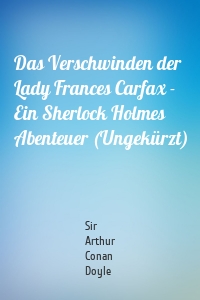 Das Verschwinden der Lady Frances Carfax - Ein Sherlock Holmes Abenteuer (Ungekürzt)