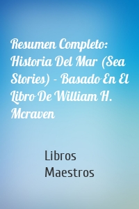 Resumen Completo: Historia Del Mar (Sea Stories) - Basado En El Libro De William H. Mcraven