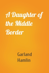 Garland Hamlin - A Daughter of the Middle Border