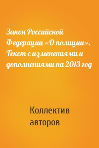 Закон Российской Федерации «О полиции». Текст с изменениями и дополнениями на 2013 год