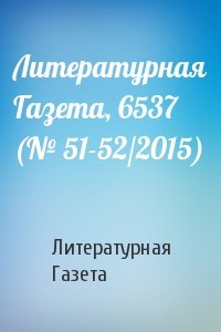 Литературная Газета - Литературная Газета, 6537 (№ 51-52/2015)