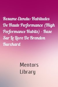 Resume Etendu: Habitudes De Haute Performance (High Performance Habits) - Base Sur Le Livre De Brendon Burchard