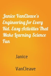 Janice VanCleave's Engineering for Every Kid. Easy Activities That Make Learning Science Fun