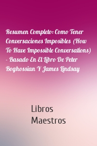Resumen Completo: Como Tener Conversaciones Imposibles (How To Have Impossible Conversations) - Basado En El Libro De Peter Boghossian Y James Lindsay