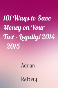 101 Ways to Save Money on Your Tax - Legally! 2014 - 2015