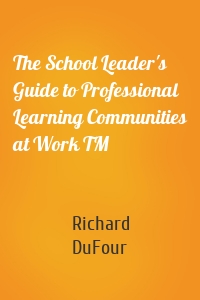 The School Leader's Guide to Professional Learning Communities at Work TM