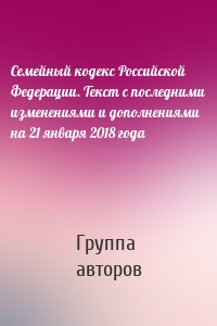 Семейный кодекс Российской Федерации. Текст с последними изменениями и дополнениями на 21 января 2018 года