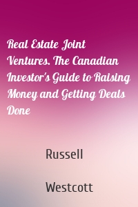 Real Estate Joint Ventures. The Canadian Investor's Guide to Raising Money and Getting Deals Done