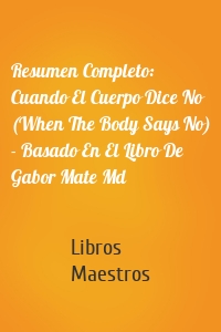 Resumen Completo: Cuando El Cuerpo Dice No (When The Body Says No) - Basado En El Libro De Gabor Mate Md