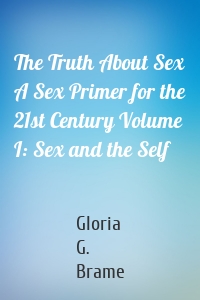 The Truth About Sex A Sex Primer for the 21st Century Volume I: Sex and the Self