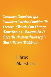 Resumen Completo: Las Palabras Pueden Cambiar Tu Cerebro (Words Can Change Your Brain) - Basado En El Libro De Andrew Newberg Y Mark Robert Waldman