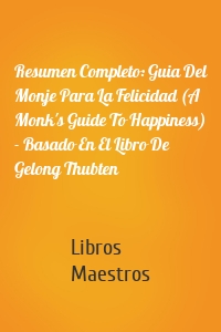 Resumen Completo: Guia Del Monje Para La Felicidad (A Monk's Guide To Happiness) - Basado En El Libro De Gelong Thubten