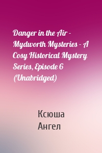 Danger in the Air - Mydworth Mysteries - A Cosy Historical Mystery Series, Episode 6 (Unabridged)