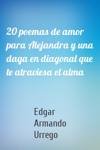 20 poemas de amor para Alejandra y una daga en diagonal que te atraviesa el alma