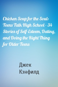 Chicken Soup for the Soul: Teens Talk High School - 34 Stories of Self-Esteem, Dating, and Doing the Right Thing for Older Teens