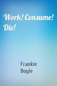 Work! Consume! Die!