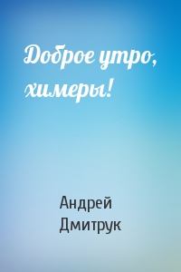 Андрей Дмитрук - Доброе утро, химеры!
