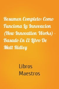 Resumen Completo: Como Funciona La Innovacion (How Innovation Works) - Basado En El Libro De Matt Ridley