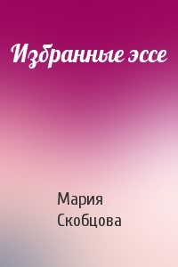 Мария Скобцова - Избранные эссе