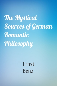 The Mystical Sources of German Romantic Philosophy